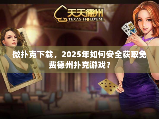 微扑克下载,2025年如何安全获取免费德州扑克游戏? 微扑克下载,2025年如何安全获取免费德州扑克游戏?