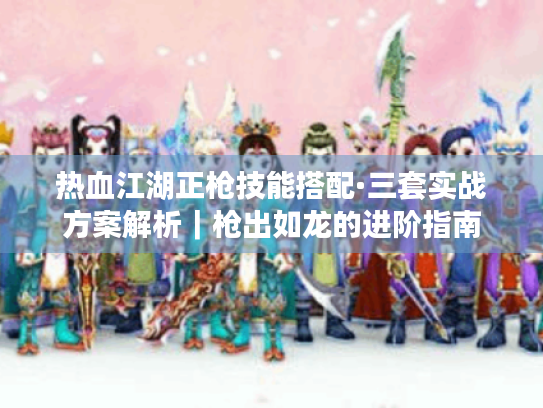 热血江湖正枪技能搭配·三套实战方案解析|枪出如龙的进阶指南 热血江湖正枪技能搭配·三套实战方案解析|枪出如龙的进阶指南