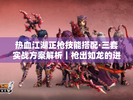 热血江湖正枪技能搭配·三套实战方案解析|枪出如龙的进阶指南 热血江湖正枪技能搭配·三套实战方案解析|枪出如龙的进阶指南