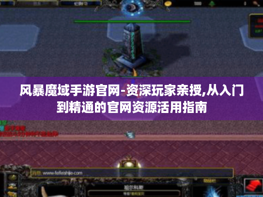 风暴魔域手游官网-资深玩家亲授,从入门到精通的官网资源活用指南 风暴魔域手游官网-资深玩家亲授,从入门到精通的官网资源活用指南