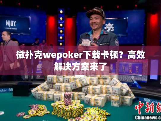 微扑克wepoker下载卡顿?高效解决方案来了 微扑克wepoker下载卡顿?高效解决方案来了