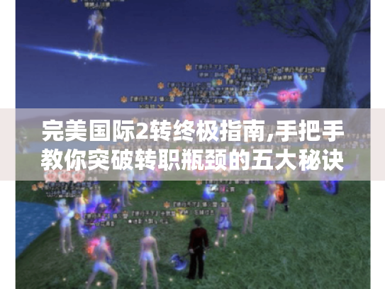 完美国际2转终极指南,手把手教你突破转职瓶颈的五大秘诀 完美国际2转终极指南,手把手教你突破转职瓶颈的五大秘诀