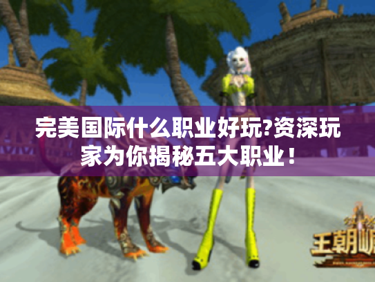 完美国际什么职业好玩?资深玩家为你揭秘五大职业! 完美国际什么职业好玩?资深玩家为你揭秘五大职业!