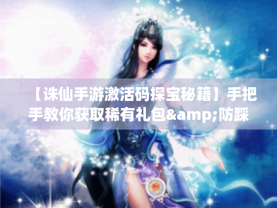 【诛仙手游激活码探宝秘籍】手把手教你获取稀有礼包&防踩坑指南 【诛仙手游激活码探宝秘籍】手把手教你获取稀有礼包&防踩坑指南