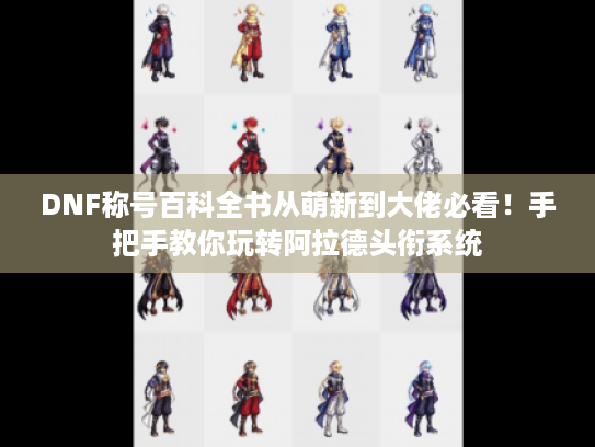 DNF称号百科全书从萌新到大佬必看!手把手教你玩转阿拉德头衔系统 DNF称号百科全书从萌新到大佬必看!手把手教你玩转阿拉德头衔系统