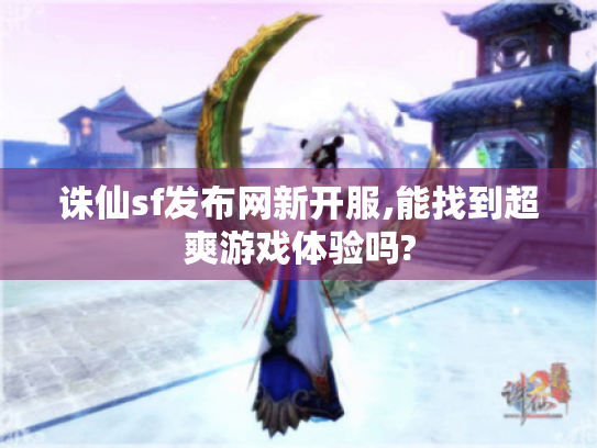 诛仙sf发布网新开服,能找到超爽游戏体验吗? 诛仙sf发布网新开服,能找到超爽游戏体验吗?