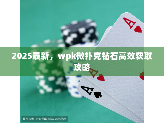 2025最新,wpk微扑克钻石高效获取攻略 2025最新,wpk微扑克钻石高效获取攻略