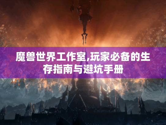 魔兽世界工作室,玩家必备的生存指南与避坑手册 魔兽世界工作室,玩家必备的生存指南与避坑手册