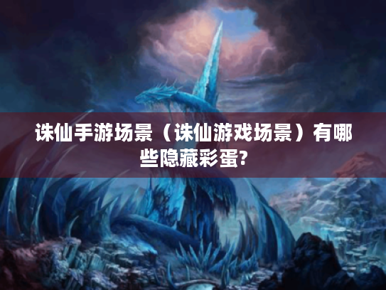 诛仙手游场景(诛仙游戏场景)有哪些隐藏彩蛋? 诛仙手游场景(诛仙游戏场景)有哪些隐藏彩蛋?