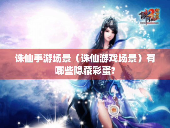 诛仙手游场景(诛仙游戏场景)有哪些隐藏彩蛋? 诛仙手游场景(诛仙游戏场景)有哪些隐藏彩蛋?