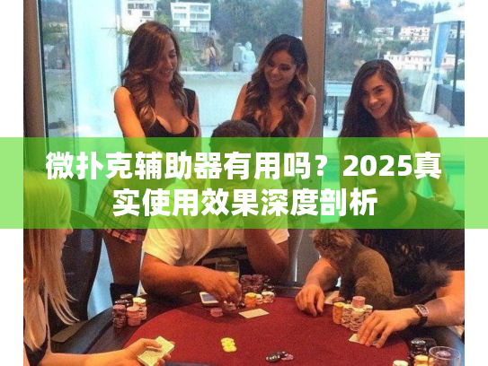 微扑克辅助器有用吗?2025真实使用效果深度剖析 微扑克辅助器有用吗?2025真实使用效果深度剖析