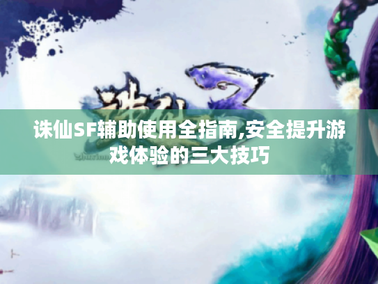诛仙SF辅助使用全指南,安全提升游戏体验的三大技巧 诛仙SF辅助使用全指南,安全提升游戏体验的三大技巧