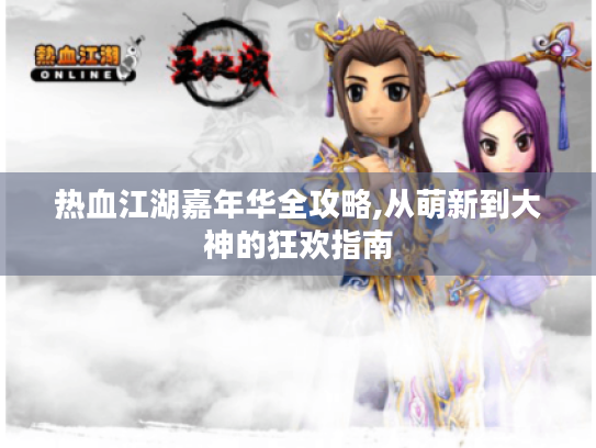 热血江湖嘉年华全攻略,从萌新到大神的狂欢指南 热血江湖嘉年华全攻略,从萌新到大神的狂欢指南