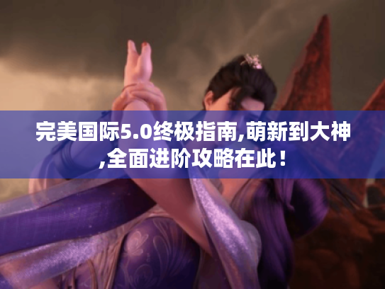 完美国际5.0终极指南,萌新到大神,全面进阶攻略在此! 完美国际5.0终极指南,萌新到大神,全面进阶攻略在此!