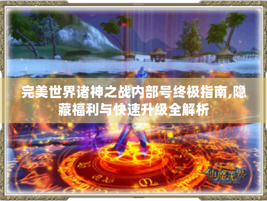 完美世界诸神之战内部号终极指南,隐藏福利与快速升级全解析