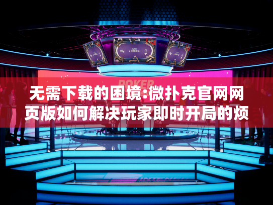 无需下载的困境:微扑克官网网页版如何解决玩家即时开局的烦恼? 无需下载的困境:微扑克官网网页版如何解决玩家即时开局的烦恼?