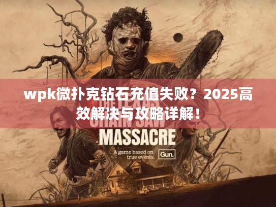 wpk微扑克钻石充值失败?2025高效解决与攻略详解! wpk微扑克钻石充值失败?2025高效解决与攻略详解!