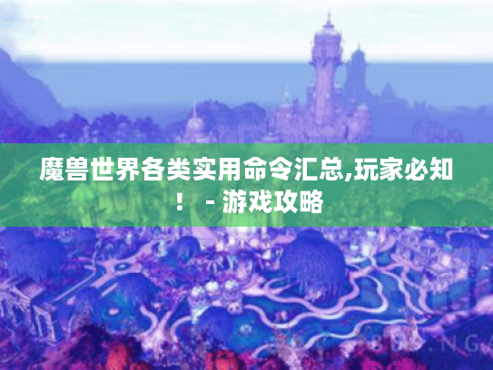 魔兽世界各类实用命令汇总,玩家必知! - 游戏攻略 魔兽世界各类实用命令汇总,玩家必知! - 游戏攻略