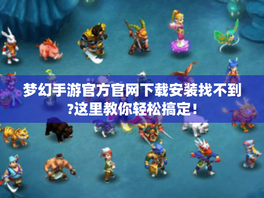 梦幻手游官方官网下载安装找不到?这里教你轻松搞定! 梦幻手游官方官网下载安装找不到?这里教你轻松搞定!