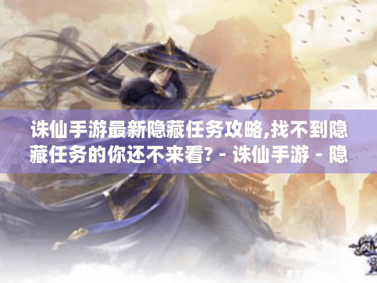 诛仙手游最新隐藏任务攻略,找不到隐藏任务的你还不来看? - 诛仙手游 - 隐藏任务
