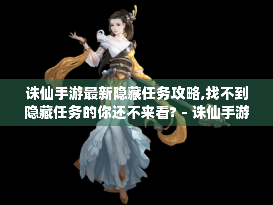 诛仙手游最新隐藏任务攻略,找不到隐藏任务的你还不来看? - 诛仙手游 - 隐藏任务