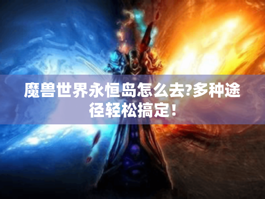 魔兽世界永恒岛怎么去?多种途径轻松搞定! 魔兽世界永恒岛怎么去?多种途径轻松搞定!