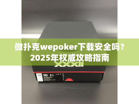 微扑克wepoker下载安全吗?2025年权威攻略指南 微扑克wepoker下载安全吗?2025年权威攻略指南