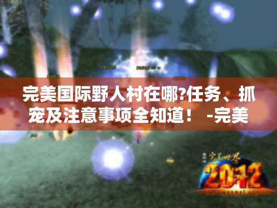 完美国际野人村在哪?任务、抓宠及注意事项全知道! -完美国际野人村- 完美国际野人村在哪?任务、抓宠及注意事项全知道! -完美国际野人村-