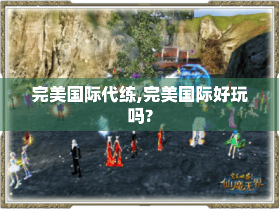 完美国际代练,完美国际好玩吗? 完美国际代练,完美国际好玩吗?