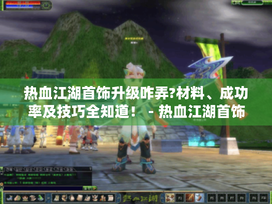 热血江湖首饰升级咋弄?材料、成功率及技巧全知道! - 热血江湖首饰升级 热血江湖首饰升级咋弄?材料、成功率及技巧全知道! - 热血江湖首饰升级