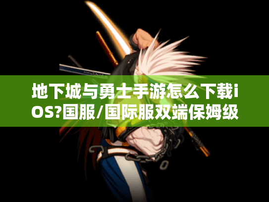 地下城与勇士手游怎么下载iOS?国服/国际服双端保姆级教程 地下城与勇士手游怎么下载iOS?国服/国际服双端保姆级教程