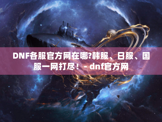 DNF各服官方网在哪?韩服、日服、国服一网打尽!- dnf官方网 DNF各服官方网在哪?韩服、日服、国服一网打尽!- dnf官方网