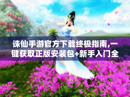 诛仙手游官方下载终极指南,一键获取正版安装包+新手入门全攻略 诛仙手游官方下载终极指南,一键获取正版安装包+新手入门全攻略