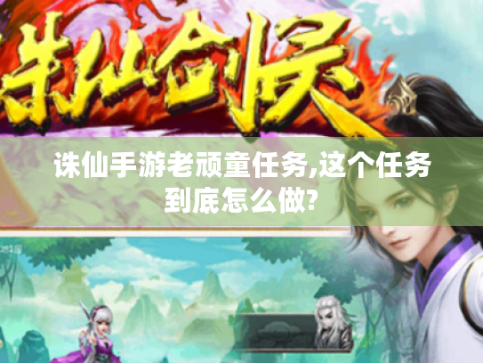 诛仙手游老顽童任务,这个任务到底怎么做? 诛仙手游老顽童任务,这个任务到底怎么做?