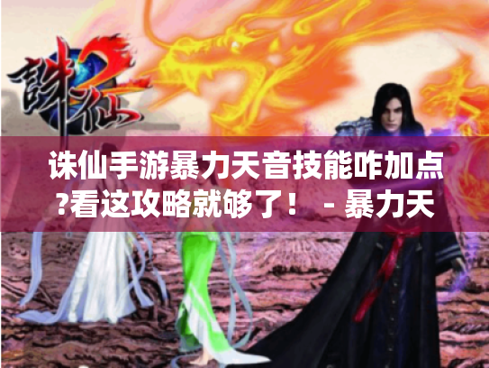 诛仙手游暴力天音技能咋加点?看这攻略就够了! - 暴力天音技能加点攻略 诛仙手游暴力天音技能咋加点?看这攻略就够了! - 暴力天音技能加点攻略