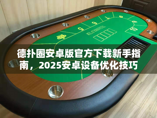 德扑圈安卓版官方下载新手指南,2025安卓设备优化技巧 德扑圈安卓版官方下载新手指南,2025安卓设备优化技巧