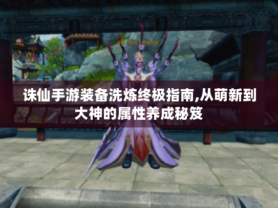 诛仙手游装备洗炼终极指南,从萌新到大神的属性养成秘笈 诛仙手游装备洗炼终极指南,从萌新到大神的属性养成秘笈