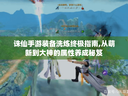 诛仙手游装备洗炼终极指南,从萌新到大神的属性养成秘笈 诛仙手游装备洗炼终极指南,从萌新到大神的属性养成秘笈