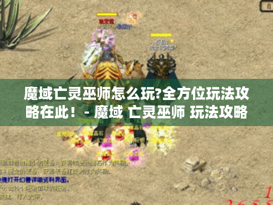 魔域亡灵巫师怎么玩?全方位玩法攻略在此！- 魔域 亡灵巫师 玩法攻略