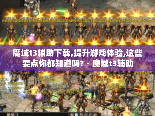 魔域t3辅助下载,提升游戏体验,这些要点你都知道吗? - 魔域t3辅助 魔域t3辅助下载,提升游戏体验,这些要点你都知道吗? - 魔域t3辅助