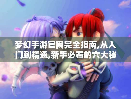 梦幻手游官网完全指南,从入门到精通,新手必看的六大秘籍 梦幻手游官网完全指南,从入门到精通,新手必看的六大秘籍