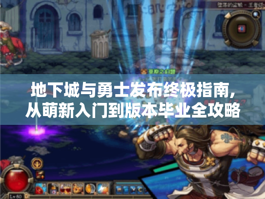 地下城与勇士发布终极指南,从萌新入门到版本毕业全攻略 地下城与勇士发布终极指南,从萌新入门到版本毕业全攻略