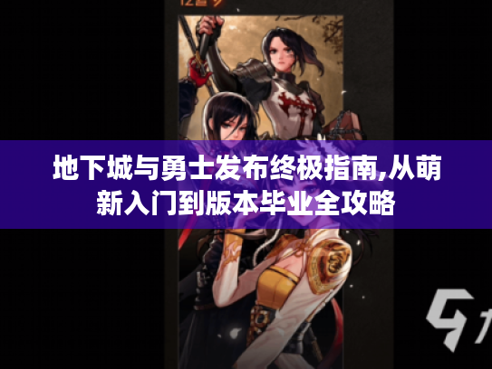 地下城与勇士发布终极指南,从萌新入门到版本毕业全攻略 地下城与勇士发布终极指南,从萌新入门到版本毕业全攻略