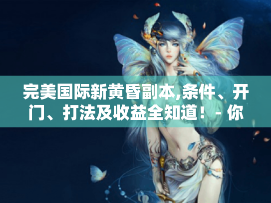 完美国际新黄昏副本,条件、开门、打法及收益全知道!- 你都了解吗? 完美国际新黄昏副本,条件、开门、打法及收益全知道!- 你都了解吗?