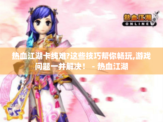 热血江湖卡线难?这些技巧帮你畅玩,游戏问题一并解决! - 热血江湖 热血江湖卡线难?这些技巧帮你畅玩,游戏问题一并解决! - 热血江湖