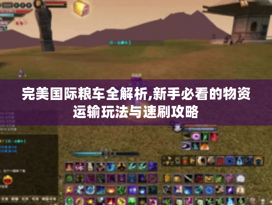 完美国际粮车全解析,新手必看的物资运输玩法与速刷攻略