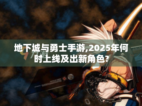 地下城与勇士手游,2025年何时上线及出新角色? 地下城与勇士手游,2025年何时上线及出新角色?