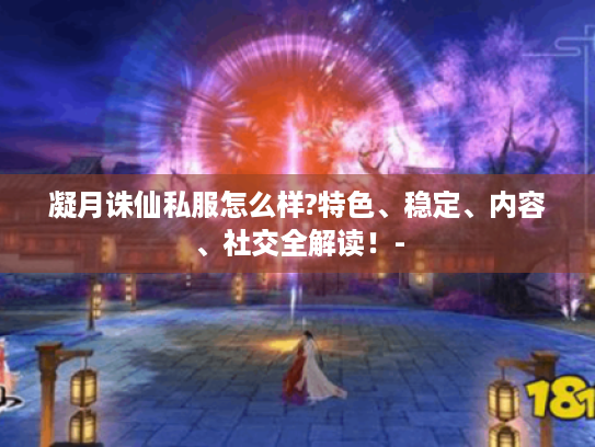 凝月诛仙私服怎么样?特色、稳定、内容、社交全解读!- 凝月诛仙私服怎么样?特色、稳定、内容、社交全解读!-