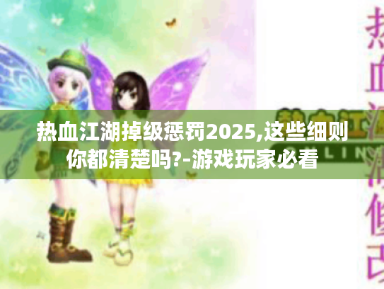 热血江湖掉级惩罚2025,这些细则你都清楚吗?-游戏玩家必看 热血江湖掉级惩罚2025,这些细则你都清楚吗?-游戏玩家必看