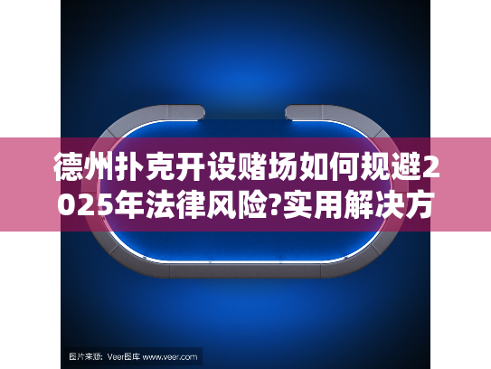 德州扑克开设赌场如何规避2025年法律风险?实用解决方案指南 德州扑克开设赌场如何规避2025年法律风险?实用解决方案指南